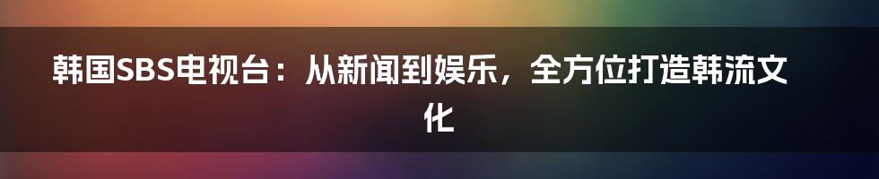 韩国SBS电视台：从新闻到娱乐，全方位打造韩流文化