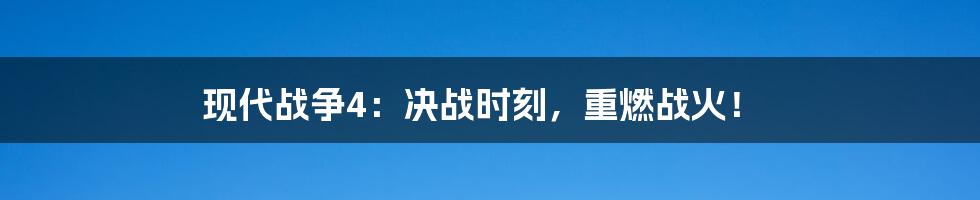 现代战争4：决战时刻，重燃战火！