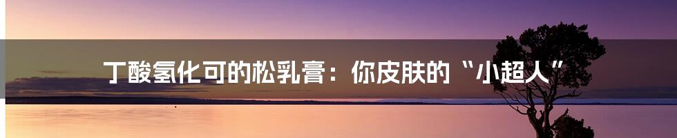 丁酸氢化可的松乳膏：你皮肤的“小超人”