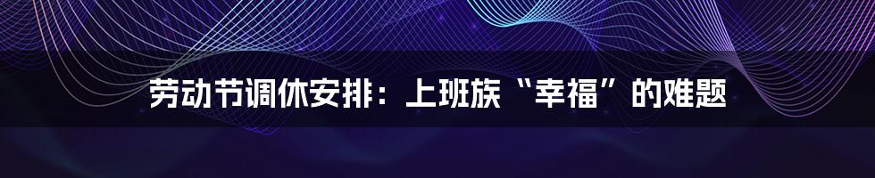 劳动节调休安排：上班族“幸福”的难题