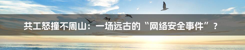 共工怒撞不周山：一场远古的“网络安全事件”？