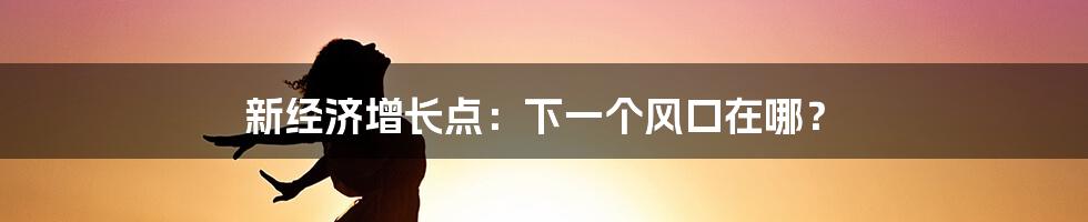 新经济增长点：下一个风口在哪？