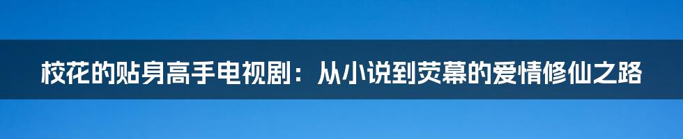 校花的贴身高手电视剧：从小说到荧幕的爱情修仙之路