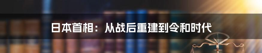 日本首相：从战后重建到令和时代