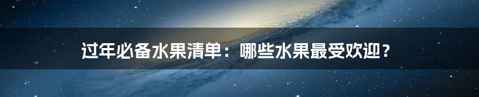 过年必备水果清单：哪些水果最受欢迎？