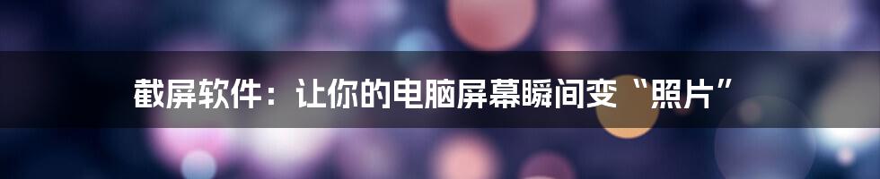 截屏软件：让你的电脑屏幕瞬间变“照片”