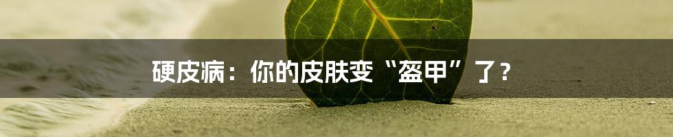 硬皮病：你的皮肤变“盔甲”了？