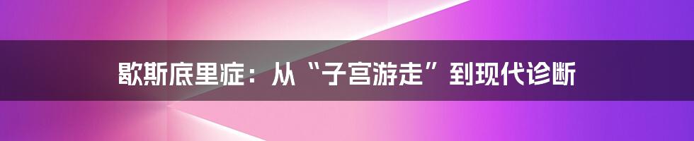 歇斯底里症：从“子宫游走”到现代诊断