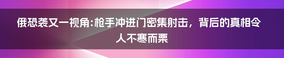 俄恐袭又一视角:枪手冲进门密集射击，背后的真相令人不寒而栗