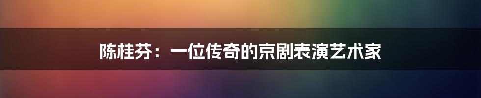 陈桂芬：一位传奇的京剧表演艺术家