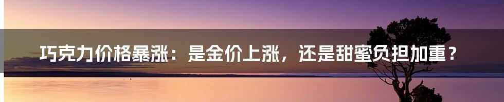 巧克力价格暴涨：是金价上涨，还是甜蜜负担加重？