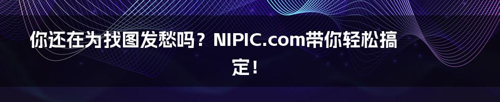 你还在为找图发愁吗？NIPIC.com带你轻松搞定！