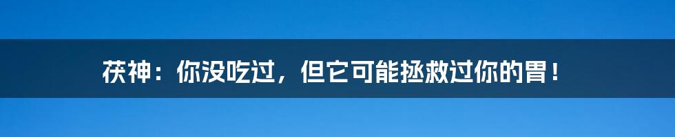 茯神：你没吃过，但它可能拯救过你的胃！