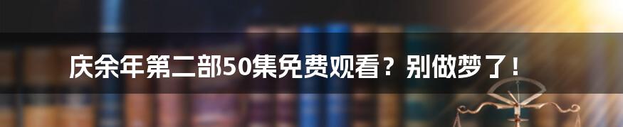 庆余年第二部50集免费观看？别做梦了！