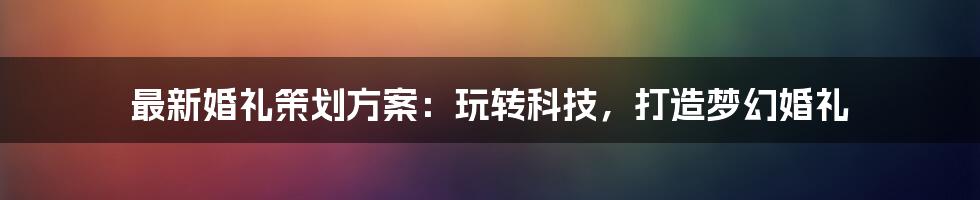 最新婚礼策划方案：玩转科技，打造梦幻婚礼