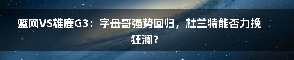 篮网VS雄鹿G3：字母哥强势回归，杜兰特能否力挽狂澜？