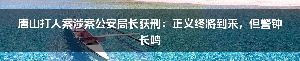 唐山打人案涉案公安局长获刑：正义终将到来，但警钟长鸣