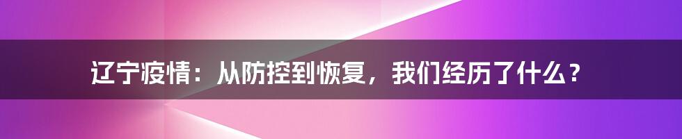 辽宁疫情：从防控到恢复，我们经历了什么？