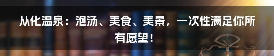 从化温泉：泡汤、美食、美景，一次性满足你所有愿望！