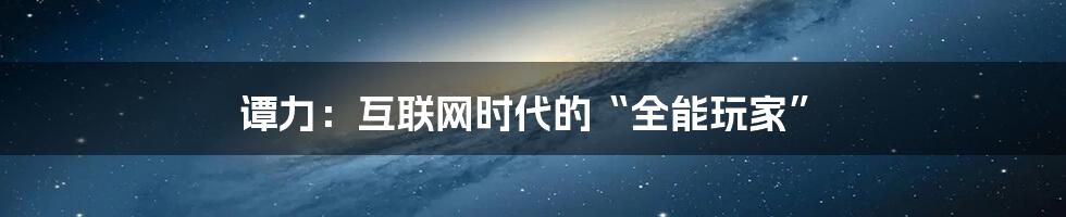 谭力：互联网时代的“全能玩家”