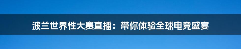 波兰世界性大赛直播：带你体验全球电竞盛宴