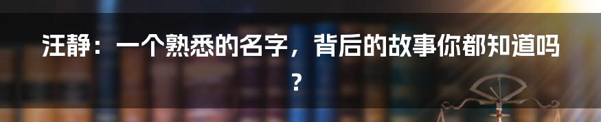 汪静：一个熟悉的名字，背后的故事你都知道吗？