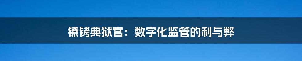 镣铐典狱官：数字化监管的利与弊