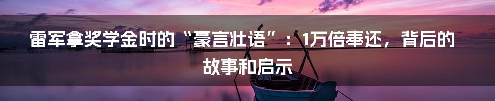 雷军拿奖学金时的“豪言壮语”：1万倍奉还，背后的故事和启示