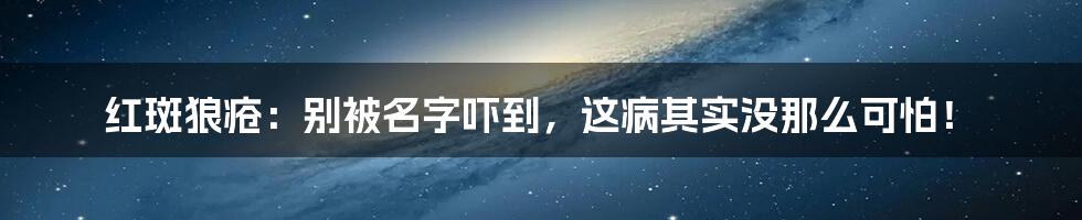 红斑狼疮：别被名字吓到，这病其实没那么可怕！