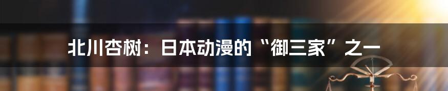 北川杏树：日本动漫的“御三家”之一