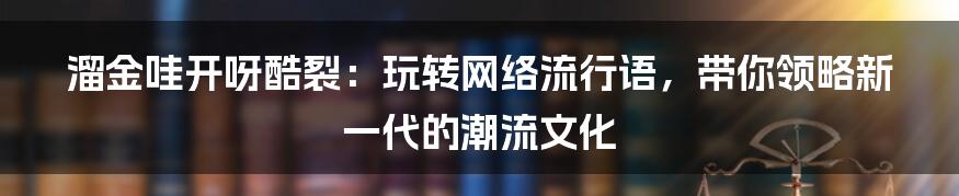 溜金哇开呀酷裂：玩转网络流行语，带你领略新一代的潮流文化