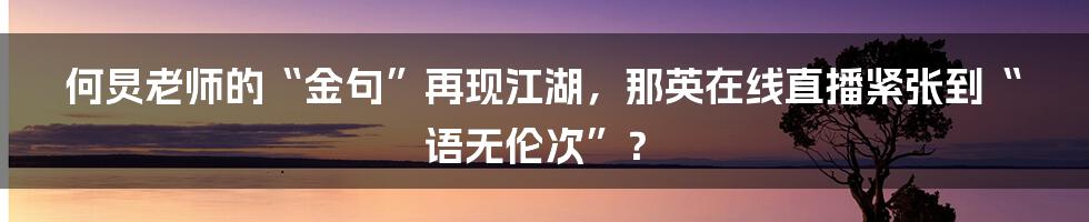 何炅老师的“金句”再现江湖，那英在线直播紧张到“语无伦次”？