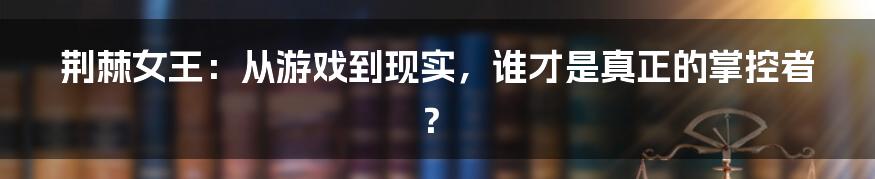 荆棘女王：从游戏到现实，谁才是真正的掌控者？