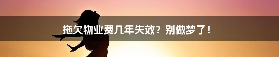 拖欠物业费几年失效？别做梦了！