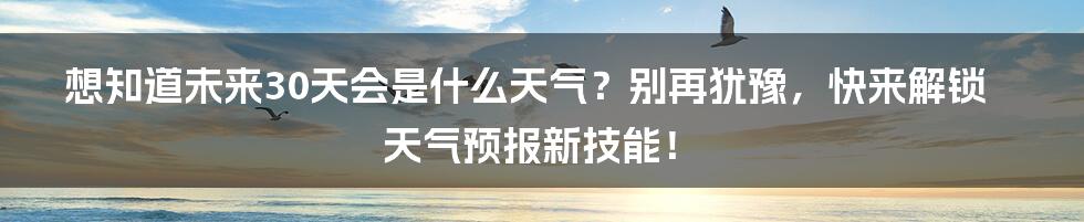 想知道未来30天会是什么天气？别再犹豫，快来解锁天气预报新技能！