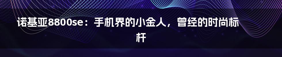 诺基亚8800se：手机界的小金人，曾经的时尚标杆