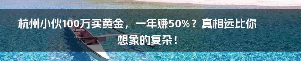 杭州小伙100万买黄金，一年赚50%？真相远比你想象的复杂！