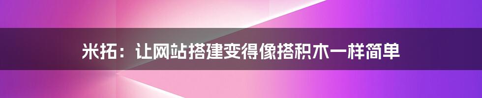 米拓：让网站搭建变得像搭积木一样简单