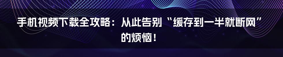 手机视频下载全攻略：从此告别“缓存到一半就断网”的烦恼！