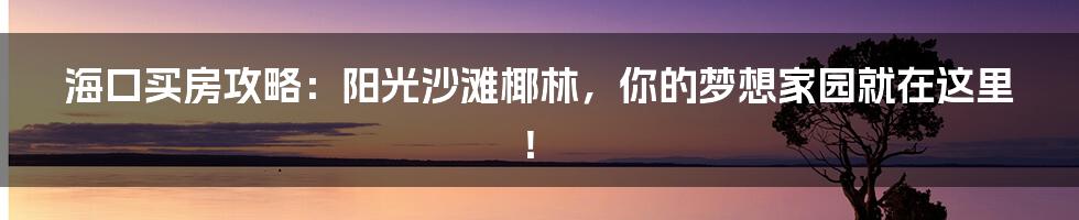 海口买房攻略：阳光沙滩椰林，你的梦想家园就在这里！