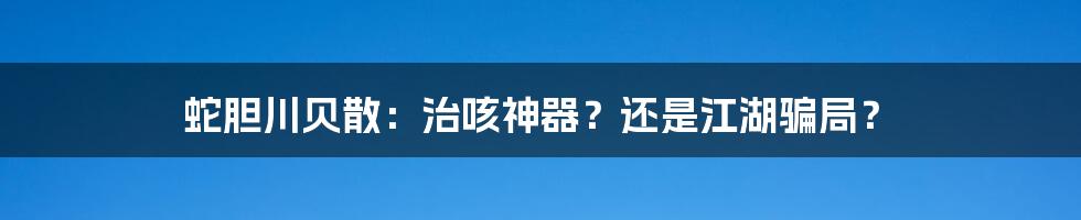 蛇胆川贝散：治咳神器？还是江湖骗局？