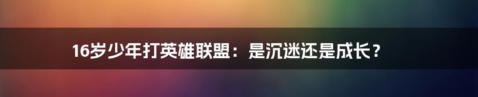 16岁少年打英雄联盟：是沉迷还是成长？