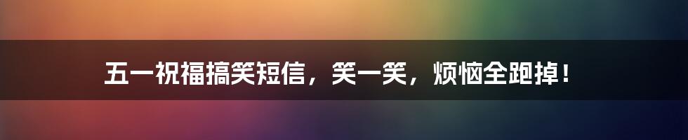 五一祝福搞笑短信，笑一笑，烦恼全跑掉！