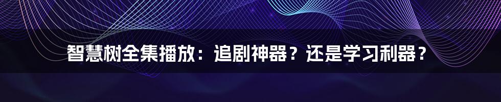 智慧树全集播放：追剧神器？还是学习利器？