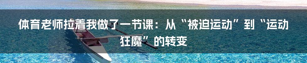 体育老师拉着我做了一节课：从“被迫运动”到“运动狂魔”的转变