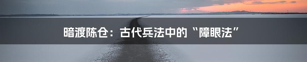 暗渡陈仓：古代兵法中的“障眼法”