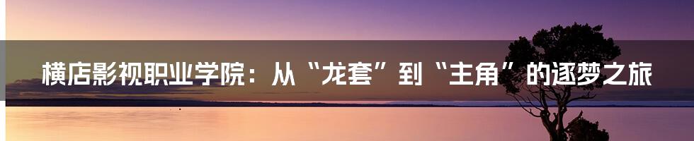 横店影视职业学院：从“龙套”到“主角”的逐梦之旅