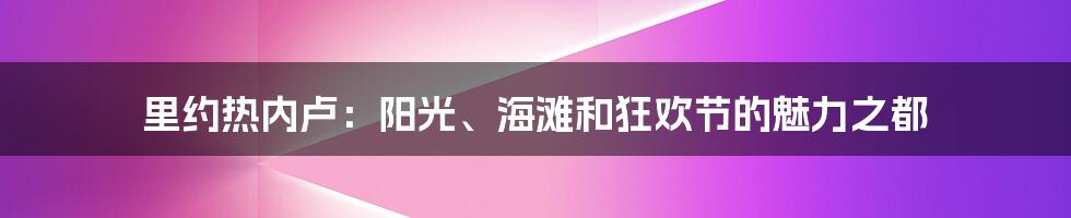 里约热内卢：阳光、海滩和狂欢节的魅力之都