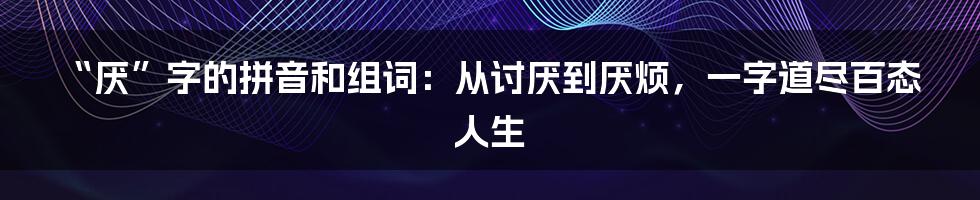 “厌”字的拼音和组词：从讨厌到厌烦，一字道尽百态人生