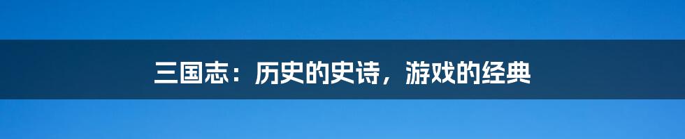 三国志：历史的史诗，游戏的经典